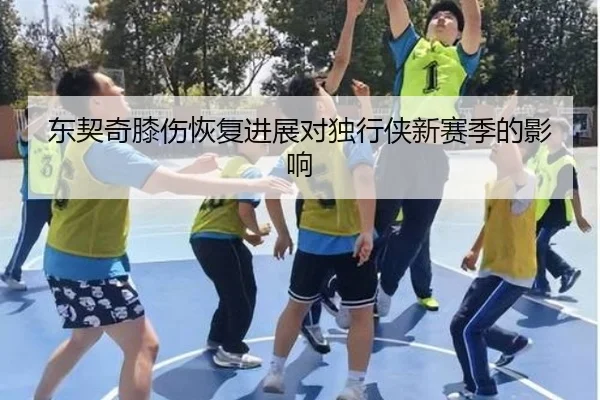 东契奇膝伤恢复进展对独行侠新赛季的影响