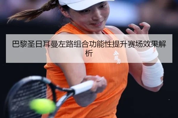 巴黎圣日耳曼左路组合功能性提升赛场效果解析