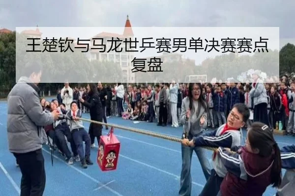 王楚钦与马龙世乒赛男单决赛赛点复盘